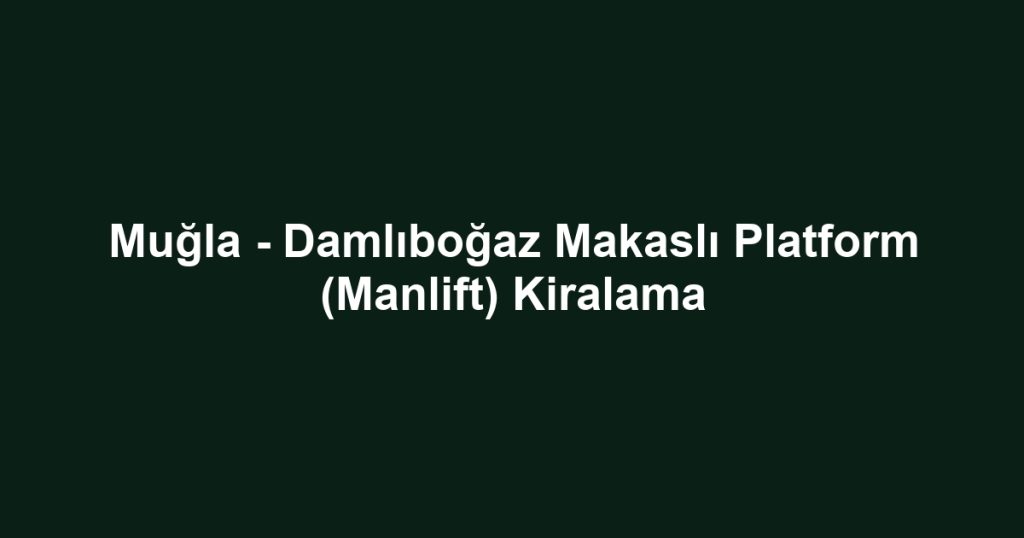 Muğla - Damlıboğaz Makaslı Platform (Manlift) Kiralama