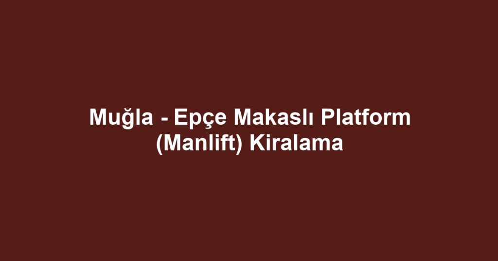 Muğla - Epçe Makaslı Platform (Manlift) Kiralama