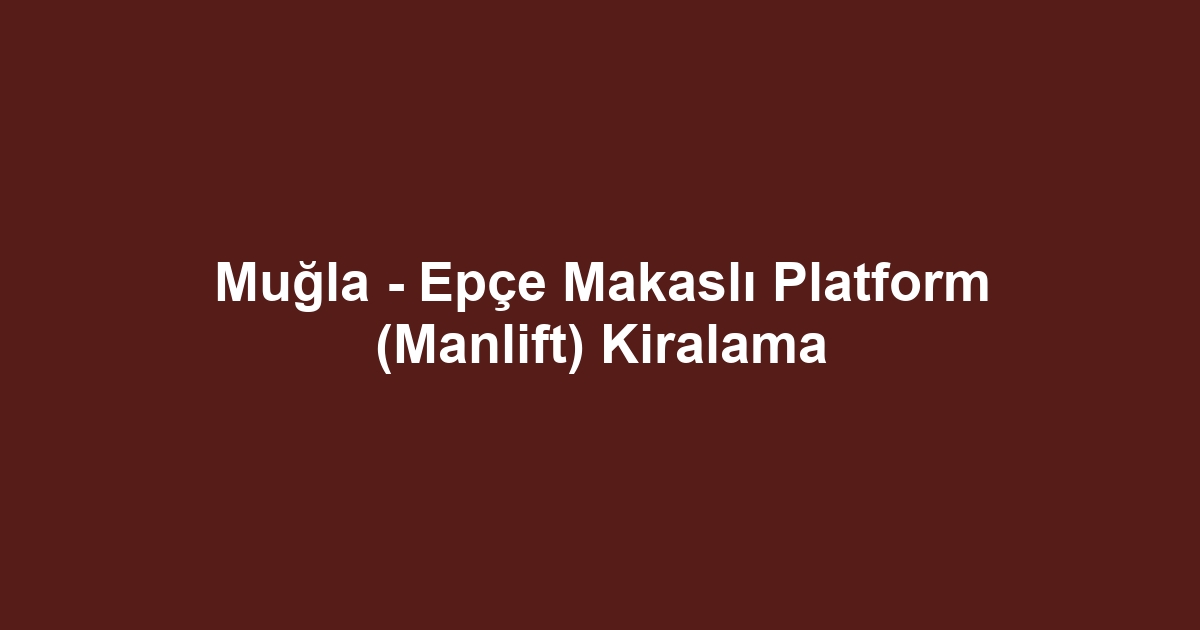 Muğla - Epçe Makaslı Platform (Manlift) Kiralama