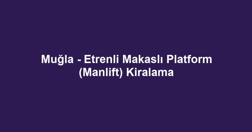 Muğla - Etrenli Makaslı Platform (Manlift) Kiralama