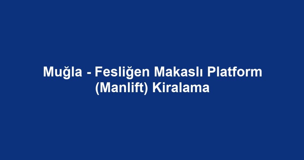 Muğla - Fesliğen Makaslı Platform (Manlift) Kiralama