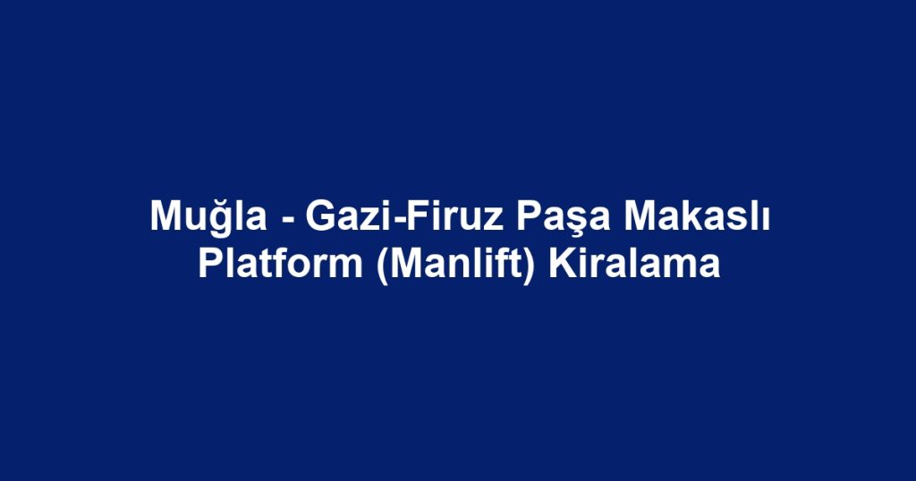 Muğla - Gazi-Firuz Paşa Makaslı Platform (Manlift) Kiralama