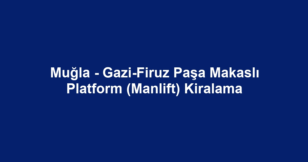 Muğla - Gazi-Firuz Paşa Makaslı Platform (Manlift) Kiralama