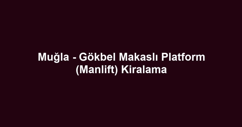 Muğla - Gökbel Makaslı Platform (Manlift) Kiralama
