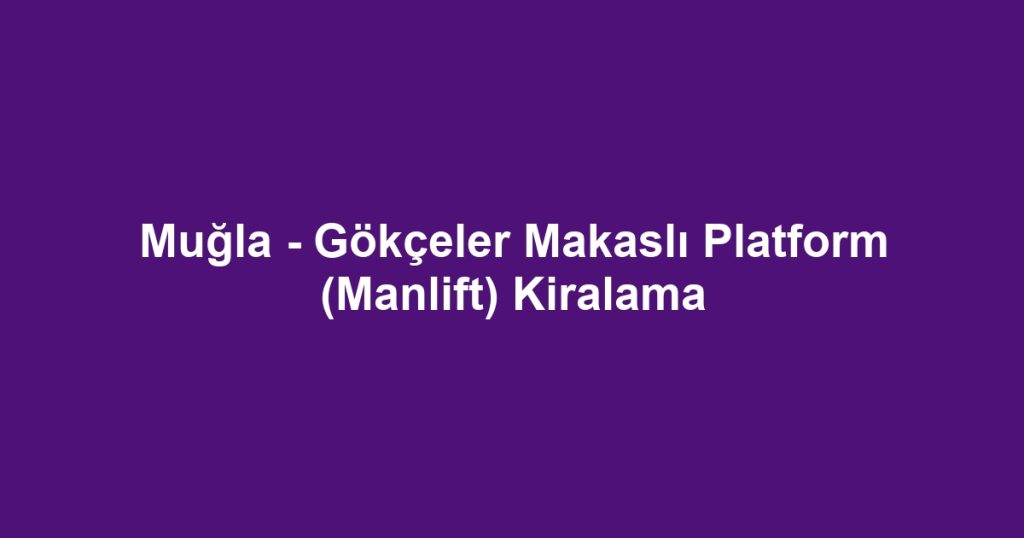 Muğla - Gökçeler Makaslı Platform (Manlift) Kiralama
