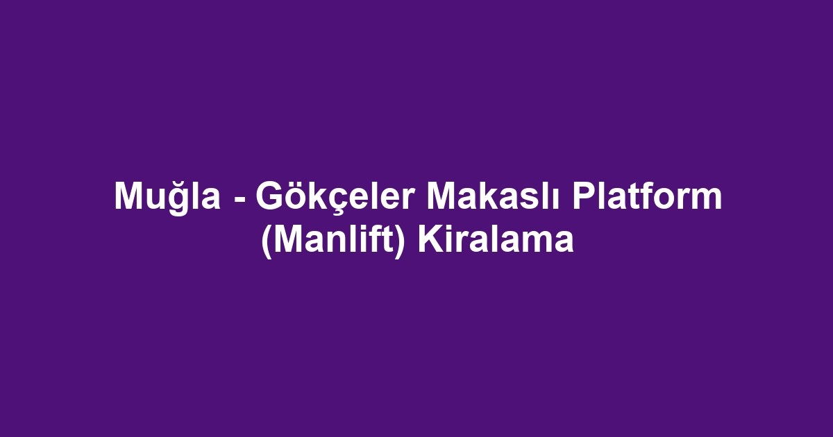 Muğla - Gökçeler Makaslı Platform (Manlift) Kiralama