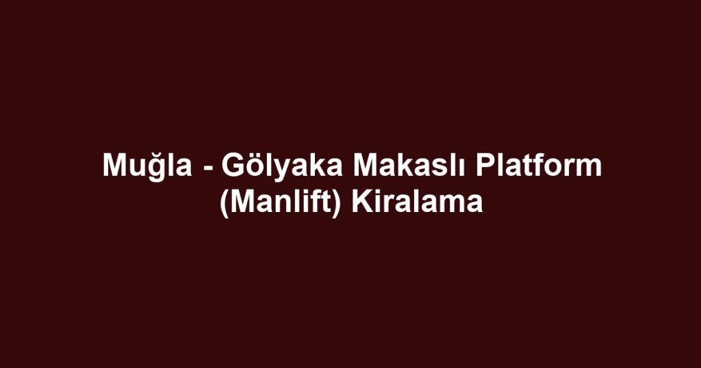 Muğla - Gölyaka Makaslı Platform (Manlift) Kiralama