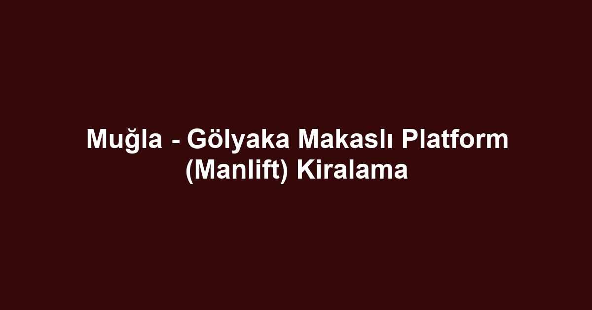 Muğla - Gölyaka Makaslı Platform (Manlift) Kiralama