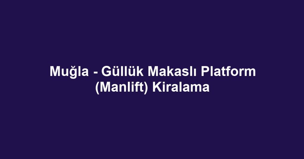 Muğla - Güllük Makaslı Platform (Manlift) Kiralama