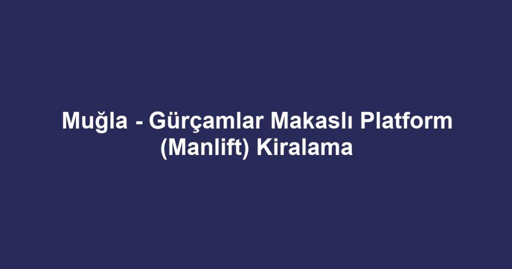 Muğla - Gürçamlar Makaslı Platform (Manlift) Kiralama
