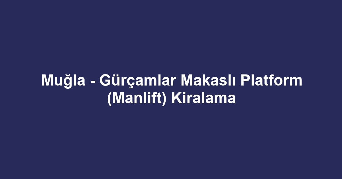 Muğla - Gürçamlar Makaslı Platform (Manlift) Kiralama