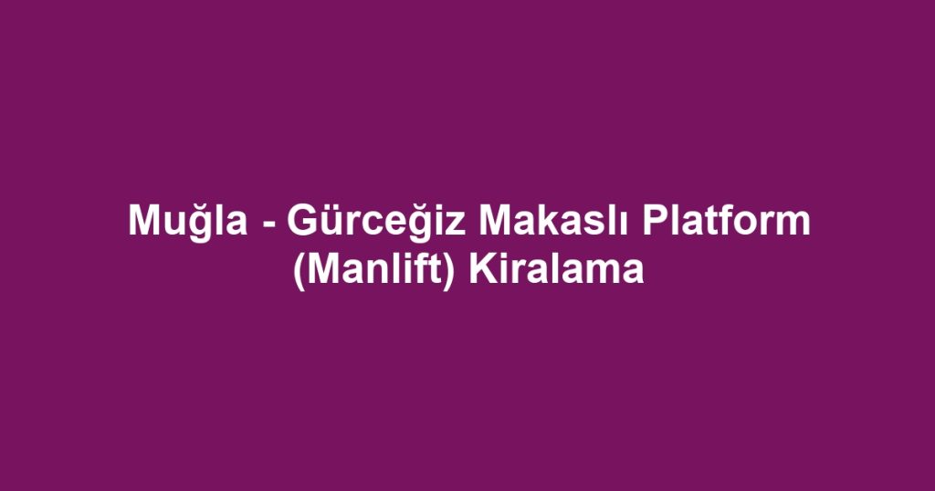 Muğla - Gürceğiz Makaslı Platform (Manlift) Kiralama