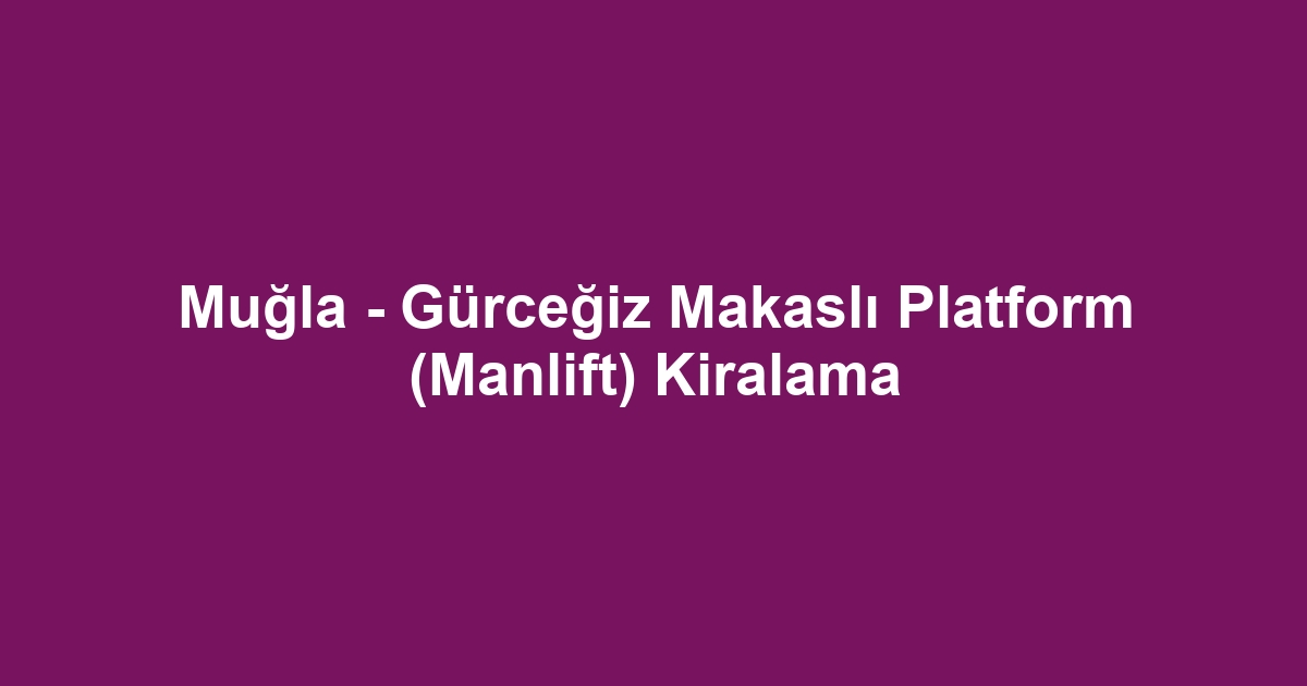 Muğla - Gürceğiz Makaslı Platform (Manlift) Kiralama