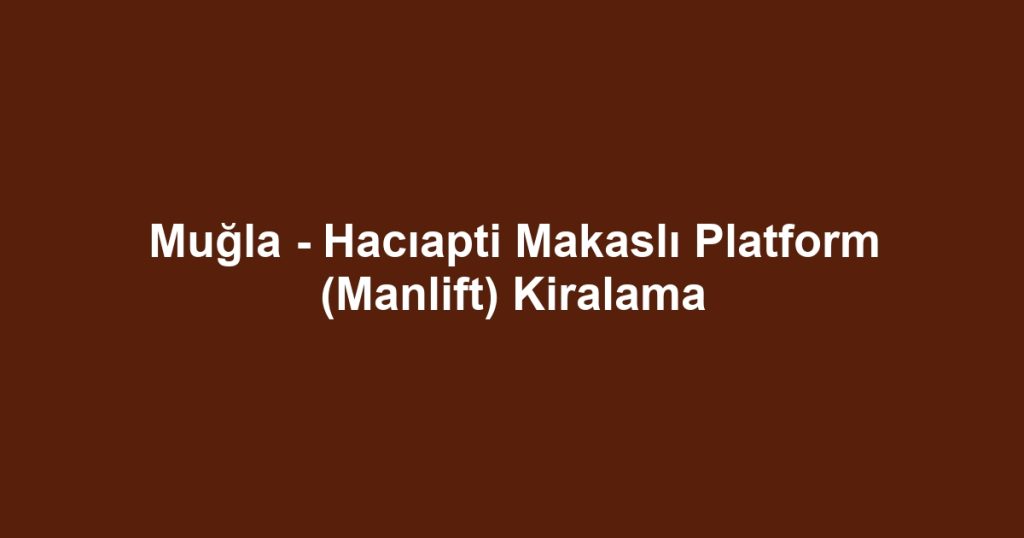 Muğla - Hacıapti Makaslı Platform (Manlift) Kiralama