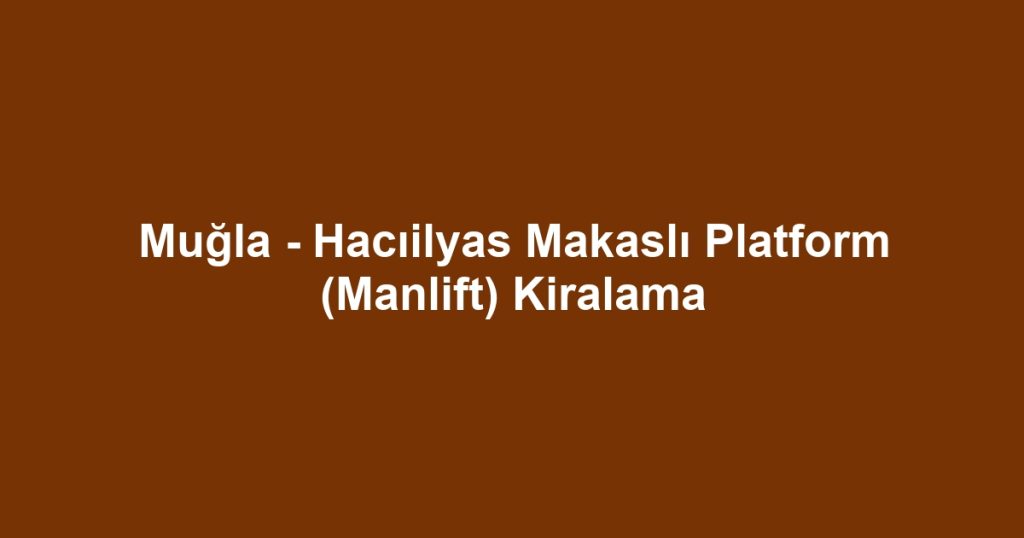 Muğla - Hacıilyas Makaslı Platform (Manlift) Kiralama