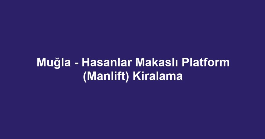 Muğla - Hasanlar Makaslı Platform (Manlift) Kiralama