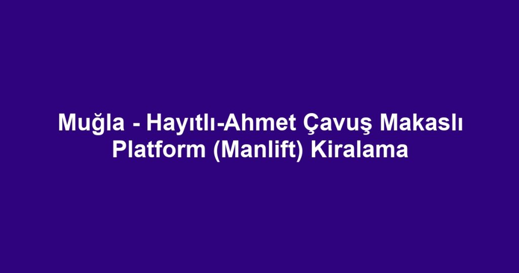 Muğla - Hayıtlı-Ahmet Çavuş Makaslı Platform (Manlift) Kiralama