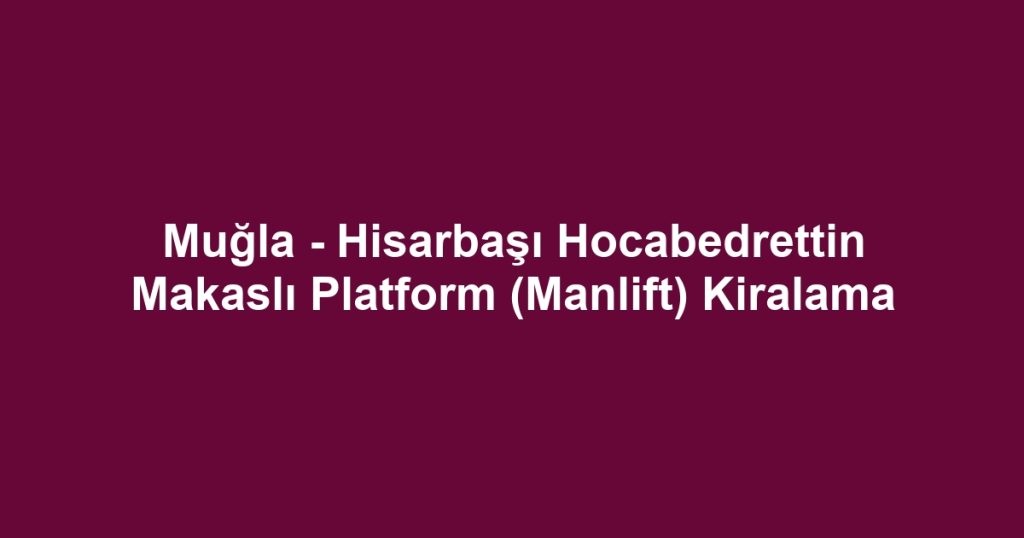 Muğla - Hisarbaşı Hocabedrettin Makaslı Platform (Manlift) Kiralama