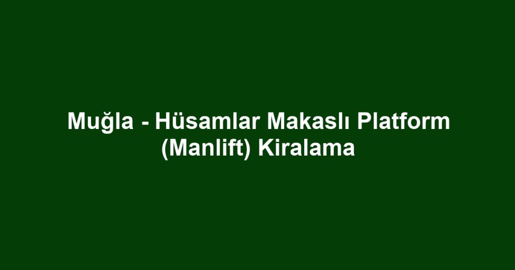 Muğla - Hüsamlar Makaslı Platform (Manlift) Kiralama