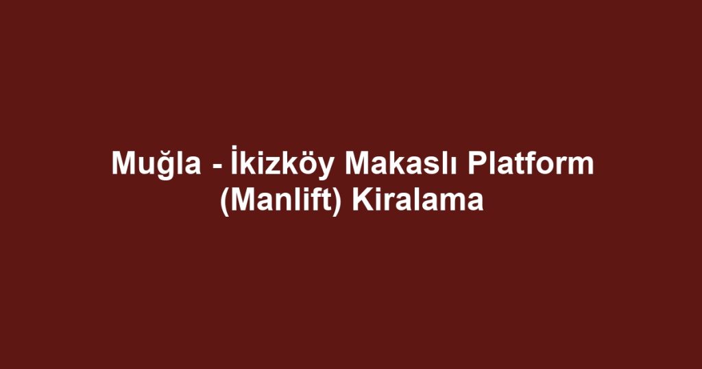 Muğla - İkizköy Makaslı Platform (Manlift) Kiralama