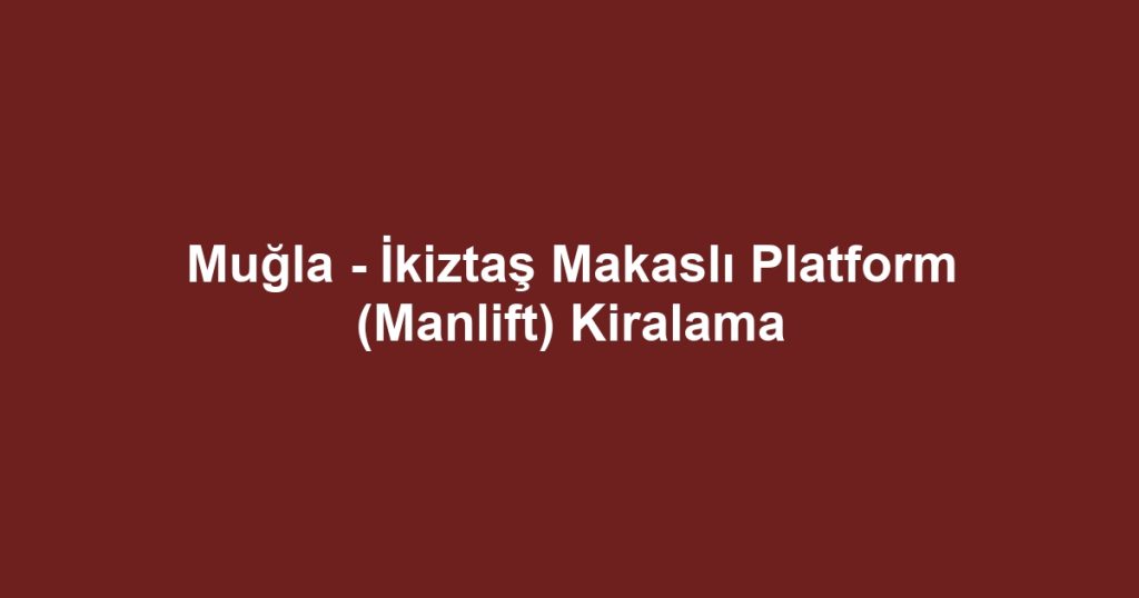 Muğla - İkiztaş Makaslı Platform (Manlift) Kiralama