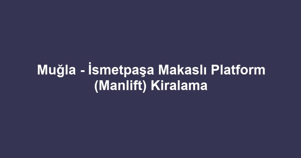 Muğla - İsmetpaşa Makaslı Platform (Manlift) Kiralama