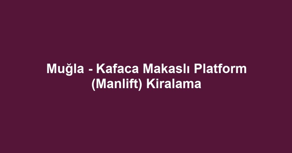 Muğla - Kafaca Makaslı Platform (Manlift) Kiralama