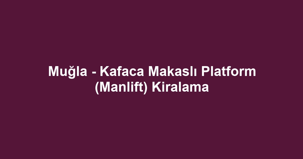 Muğla - Kafaca Makaslı Platform (Manlift) Kiralama