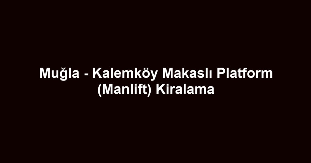 Muğla - Kalemköy Makaslı Platform (Manlift) Kiralama