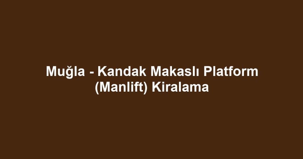 Muğla - Kandak Makaslı Platform (Manlift) Kiralama