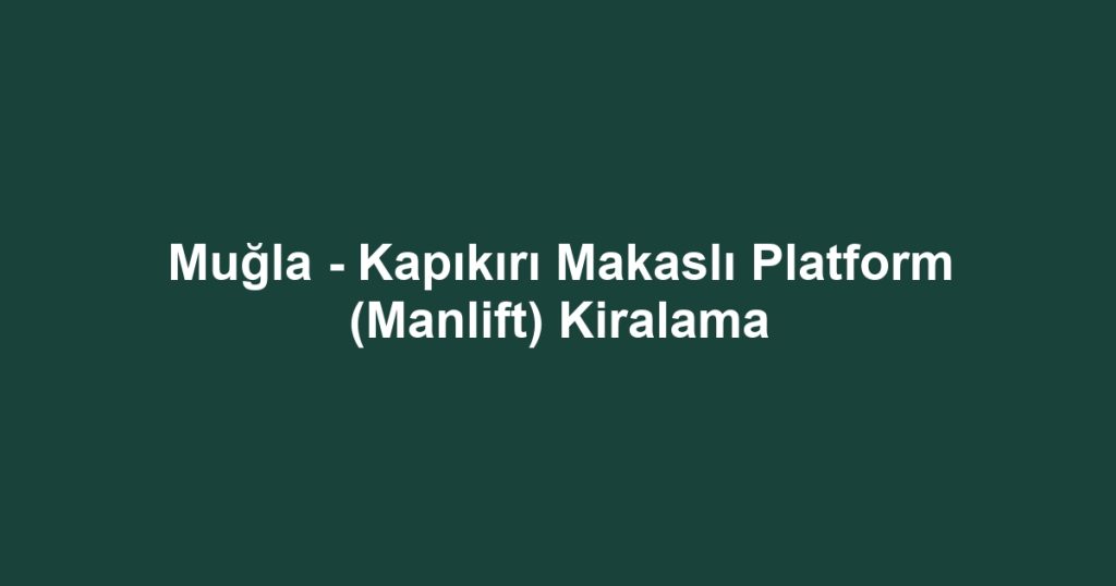 Muğla - Kapıkırı Makaslı Platform (Manlift) Kiralama