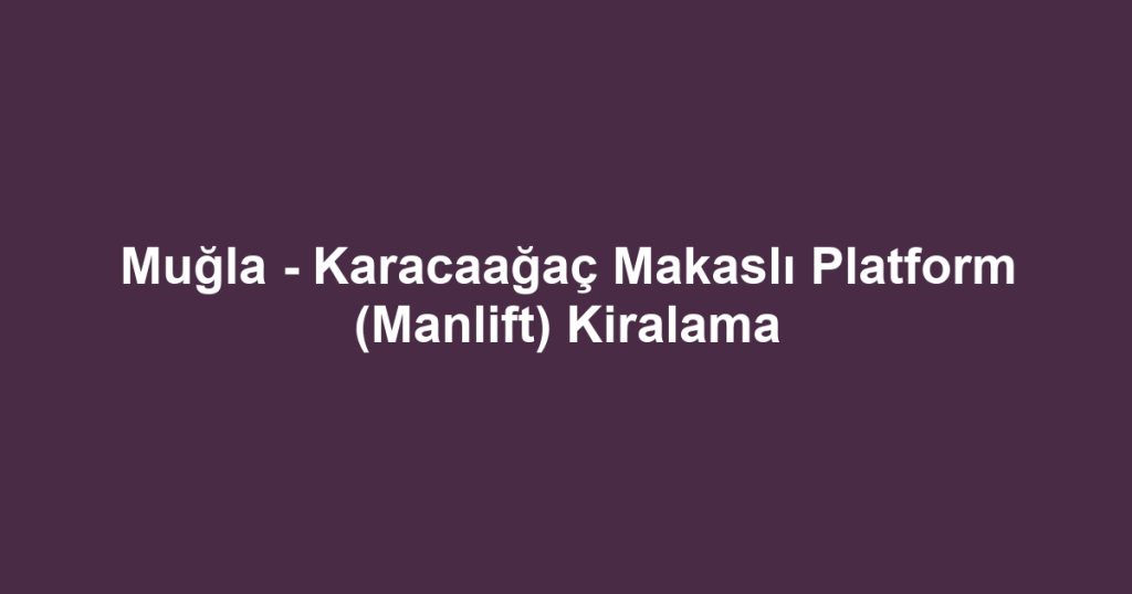 Muğla - Karacaağaç Makaslı Platform (Manlift) Kiralama