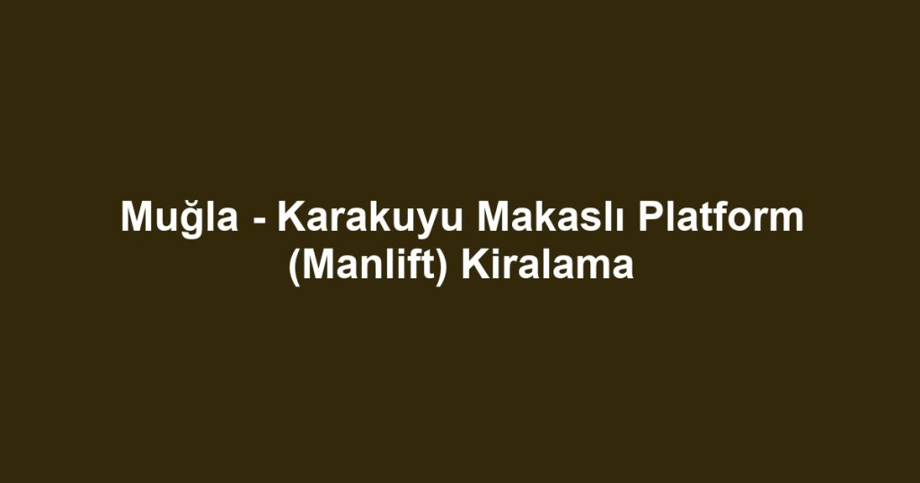 Muğla - Karakuyu Makaslı Platform (Manlift) Kiralama