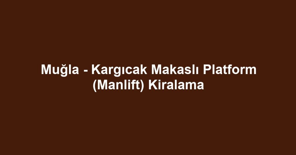 Muğla - Kargıcak Makaslı Platform (Manlift) Kiralama