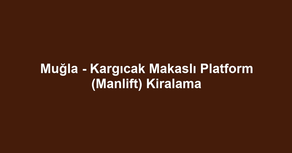 Muğla - Kargıcak Makaslı Platform (Manlift) Kiralama