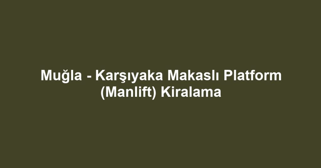 Muğla - Karşıyaka Makaslı Platform (Manlift) Kiralama