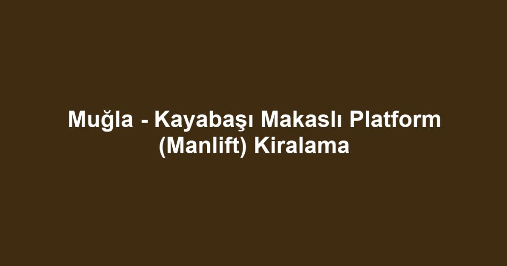 Muğla - Kayabaşı Makaslı Platform (Manlift) Kiralama
