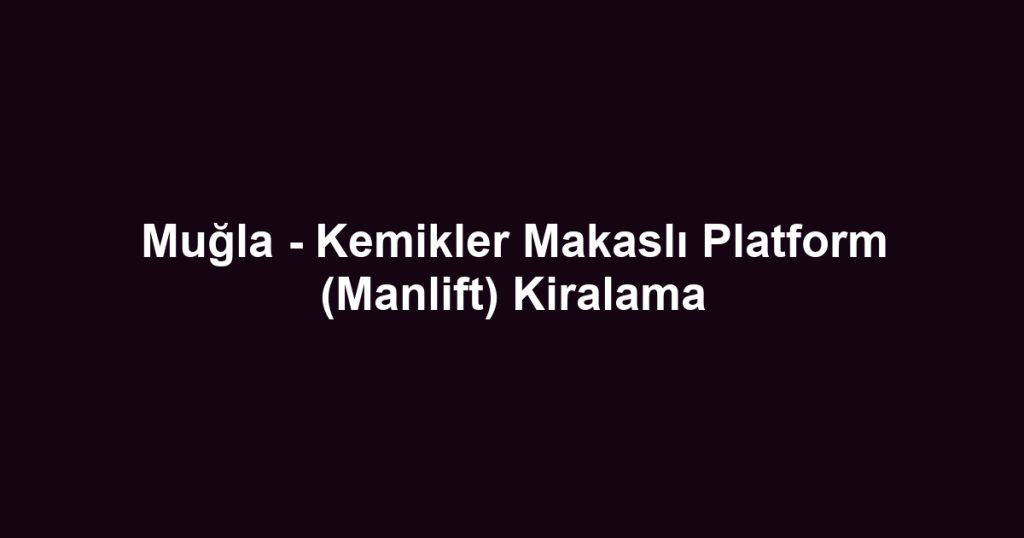 Muğla - Kemikler Makaslı Platform (Manlift) Kiralama