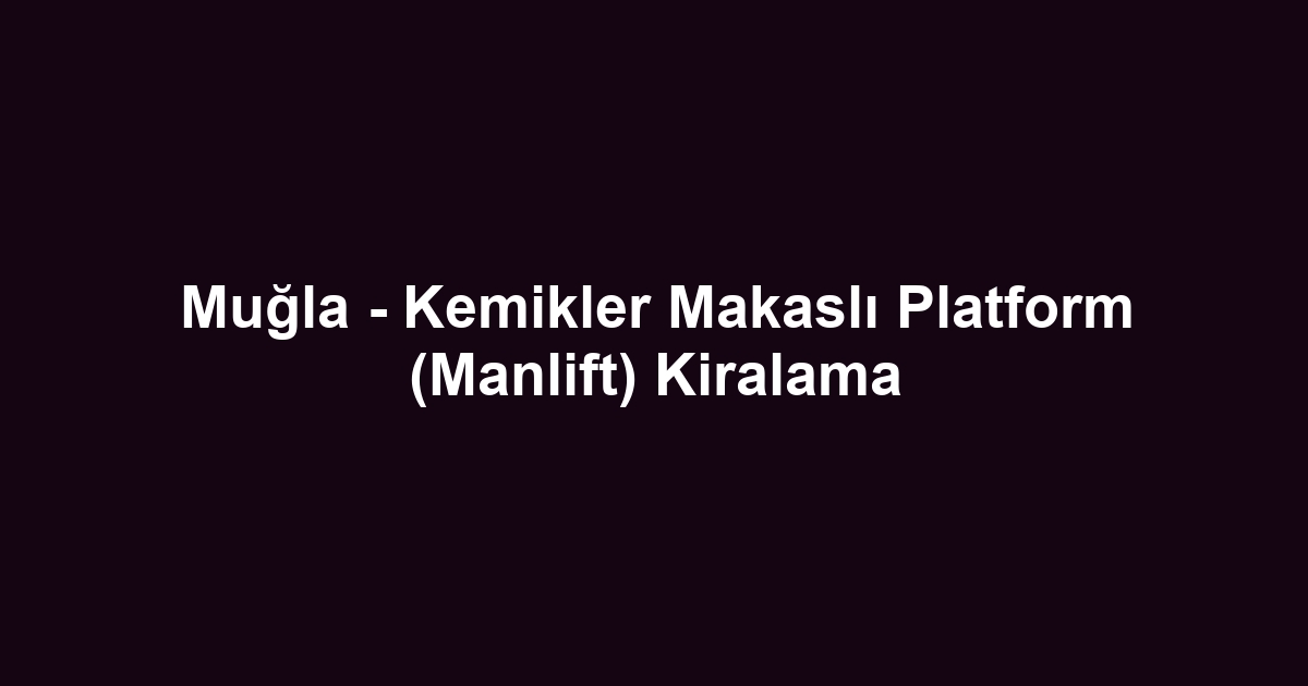 Muğla - Kemikler Makaslı Platform (Manlift) Kiralama