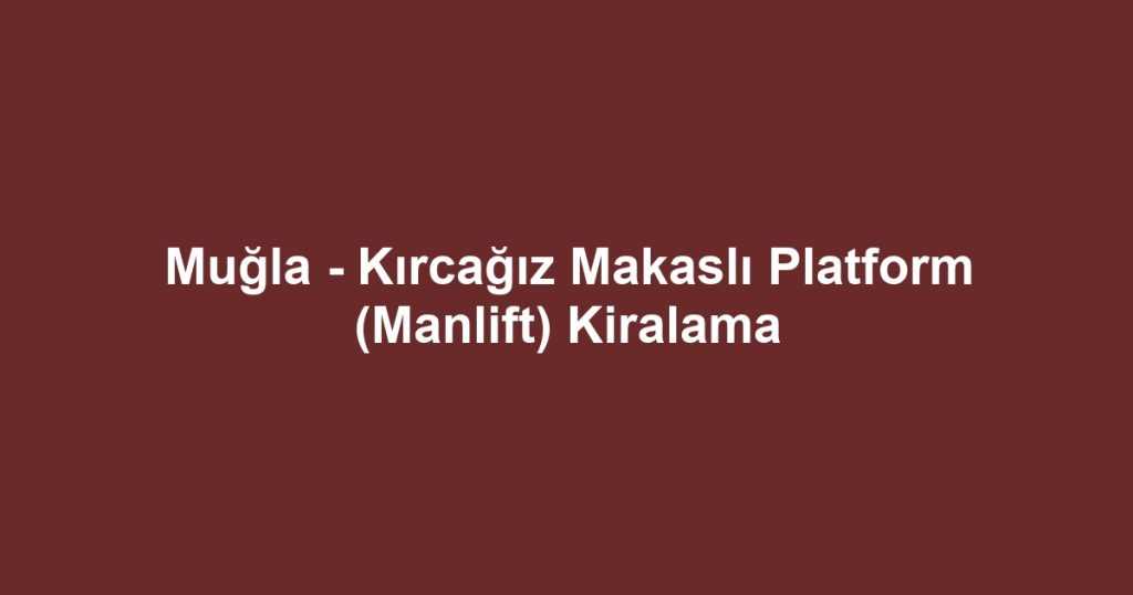 Muğla - Kırcağız Makaslı Platform (Manlift) Kiralama
