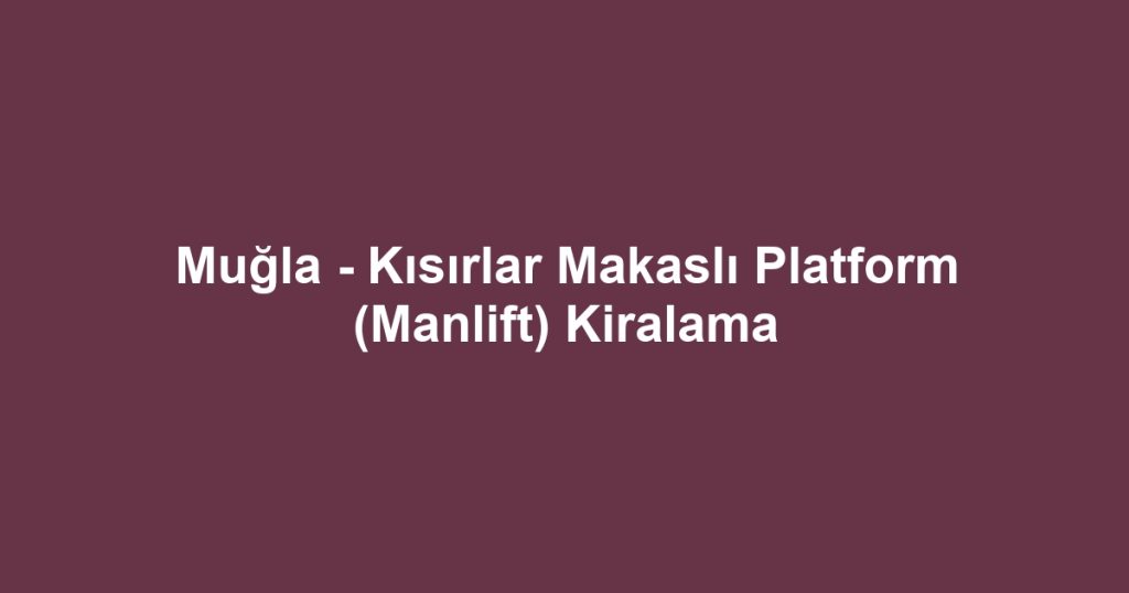 Muğla - Kısırlar Makaslı Platform (Manlift) Kiralama