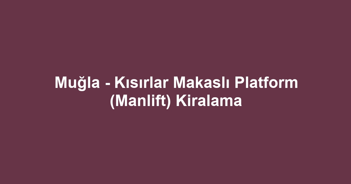 Muğla - Kısırlar Makaslı Platform (Manlift) Kiralama