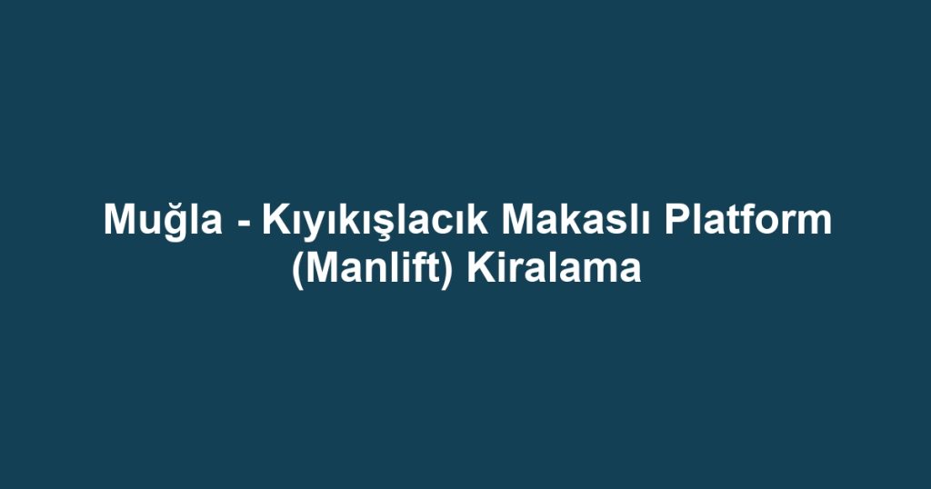 Muğla - Kıyıkışlacık Makaslı Platform (Manlift) Kiralama