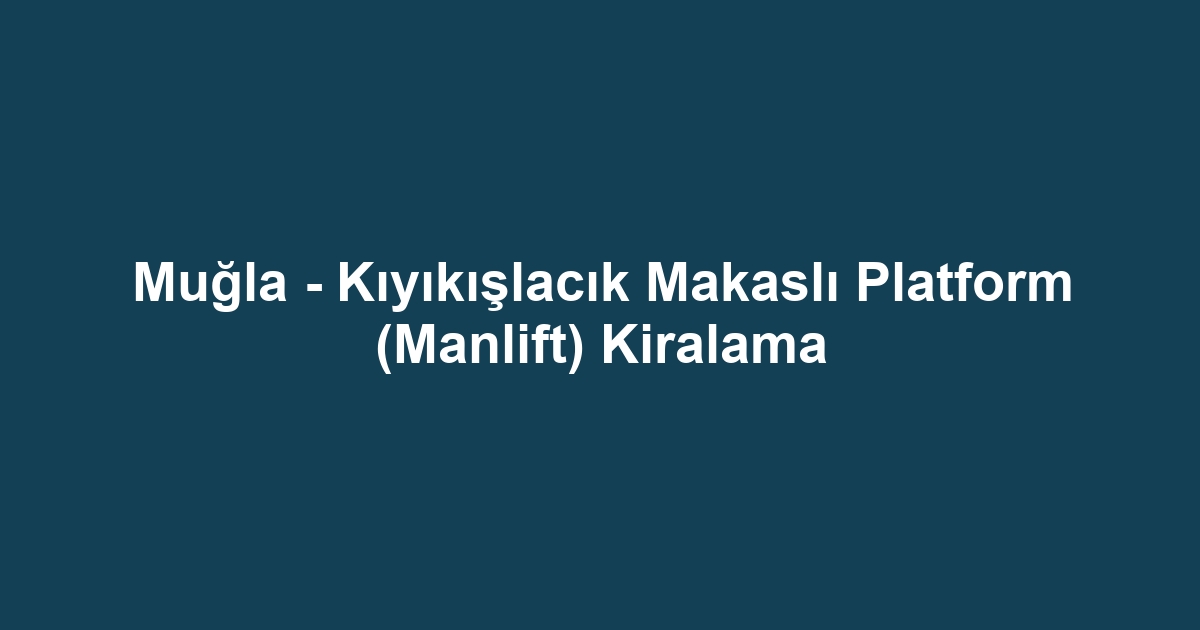 Muğla - Kıyıkışlacık Makaslı Platform (Manlift) Kiralama