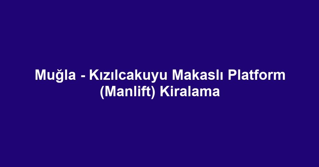 Muğla - Kızılcakuyu Makaslı Platform (Manlift) Kiralama