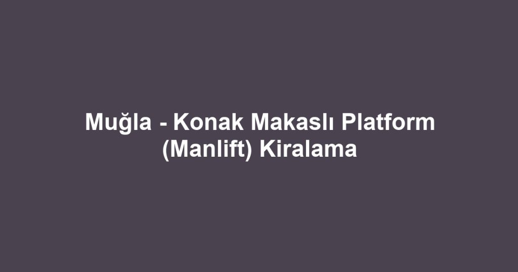 Muğla - Konak Makaslı Platform (Manlift) Kiralama