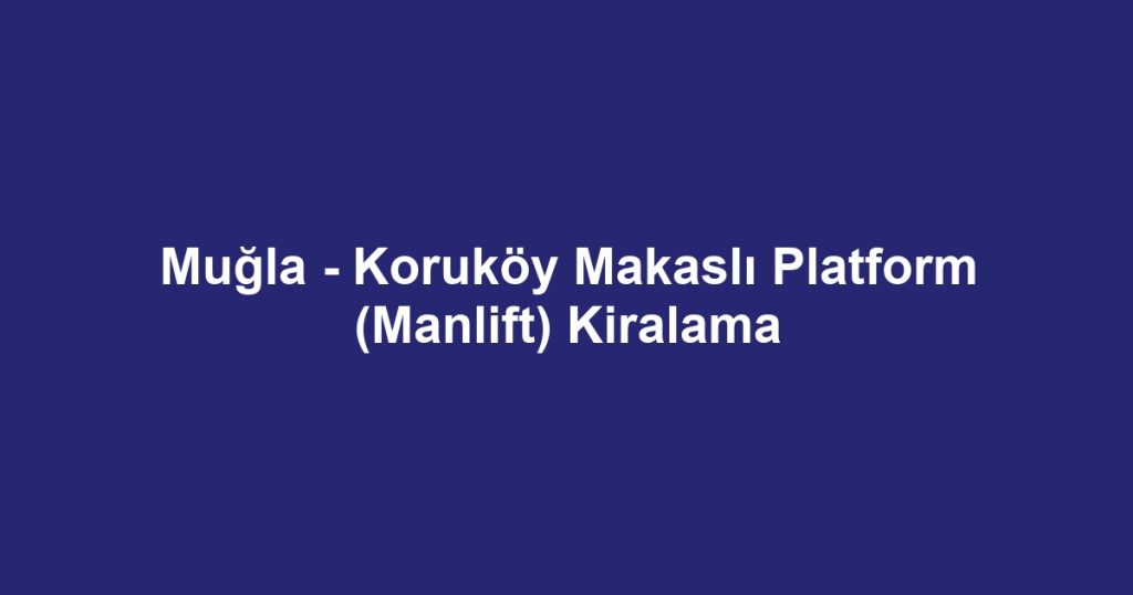 Muğla - Koruköy Makaslı Platform (Manlift) Kiralama
