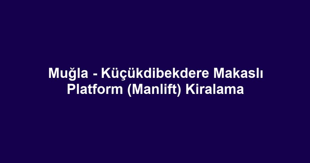 Muğla - Küçükdibekdere Makaslı Platform (Manlift) Kiralama