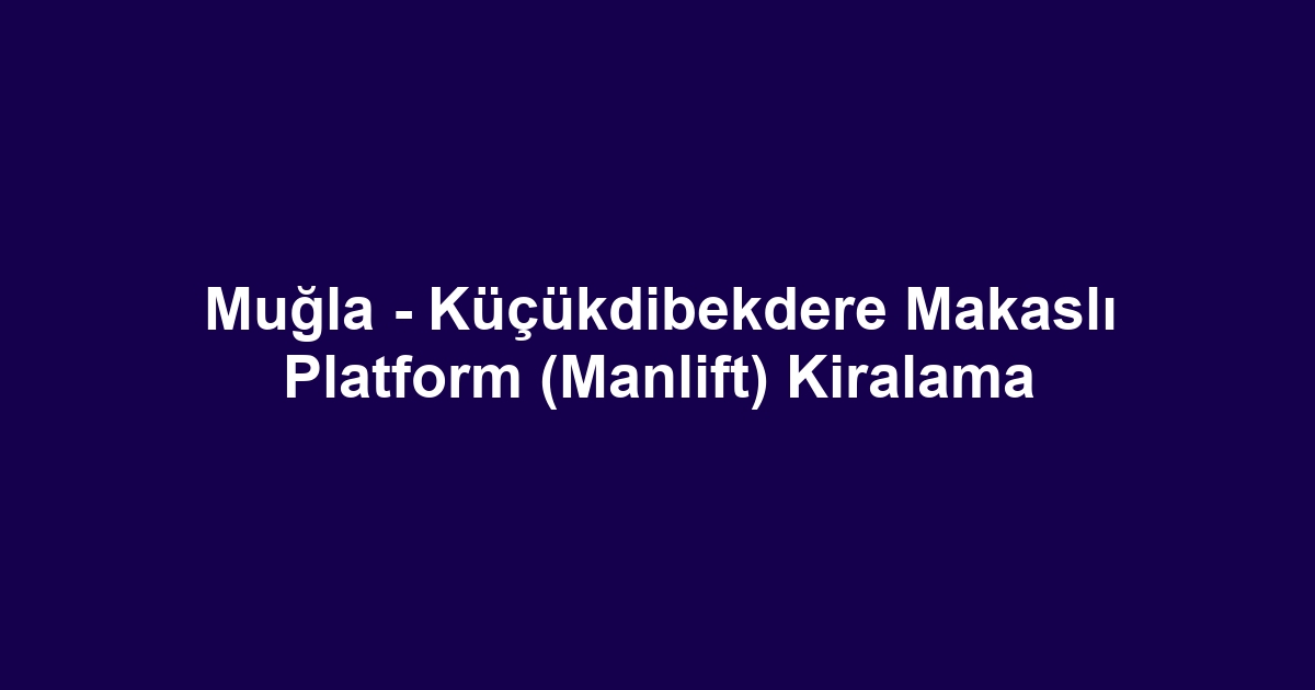 Muğla - Küçükdibekdere Makaslı Platform (Manlift) Kiralama