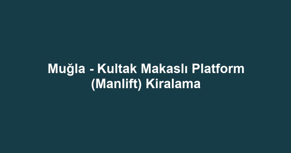 Muğla - Kultak Makaslı Platform (Manlift) Kiralama